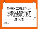 静海区二级水利水电建造工程师证书考下来需要花多久难不难