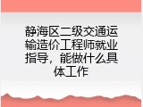 静海区二级交通运输造价工程师就业指导，能做什么具体工作