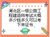 河北区一级公路工程建造师考试大概多少钱多久可以考下来证书