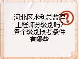 河北区水利总监理工程师分级别吗？各个级别报考条件有哪些