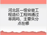河北区一级安装工程造价工程师通过率高吗，主要失分点在哪