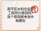 昌平区水利总监理工程师分级别吗？各个级别报考条件有哪些