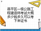 昌平区一级公路工程建造师考试大概多少钱多久可以考下来证书