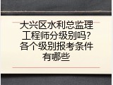 大兴区水利总监理工程师分级别吗？各个级别报考条件有哪些