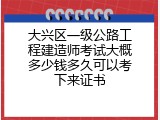 大兴区一级公路工程建造师考试大概多少钱多久可以考下来证书