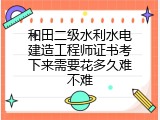 和田二级水利水电建造工程师证书考下来需要花多久难不难