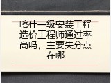 喀什一级安装工程造价工程师通过率高吗，主要失分点在哪