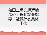 和田二级交通运输造价工程师就业指导，能做什么具体工作