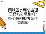 西城区水利总监理工程师分级别吗？各个级别报考条件有哪些