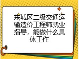 东城区二级交通运输造价工程师就业指导，能做什么具体工作