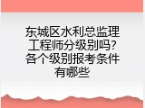东城区水利总监理工程师分级别吗？各个级别报考条件有哪些