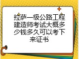 拉萨一级公路工程建造师考试大概多少钱多久可以考下来证书