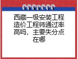 西藏一级安装工程造价工程师通过率高吗，主要失分点在哪