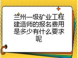 兰州一级矿业工程建造师的报名费用是多少有什么要求呢