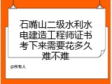 石嘴山二级水利水电建造工程师证书考下来需要花多久难不难