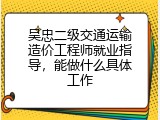 吴忠二级交通运输造价工程师就业指导，能做什么具体工作