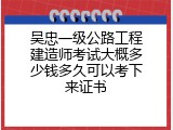吴忠一级公路工程建造师考试大概多少钱多久可以考下来证书