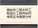 嘉峪关二级水利工程造价工程师如何考取证书难度分析