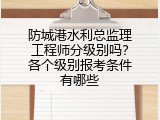防城港水利总监理工程师分级别吗？各个级别报考条件有哪些