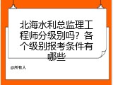 北海水利总监理工程师分级别吗？各个级别报考条件有哪些
