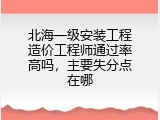北海一级安装工程造价工程师通过率高吗，主要失分点在哪