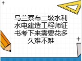 乌兰察布二级水利水电建造工程师证书考下来需要花多久难不难