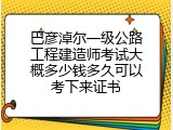 巴彦淖尔一级公路工程建造师考试大概多少钱多久可以考下来证书
