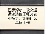 巴彦淖尔二级交通运输造价工程师就业指导，能做什么具体工作