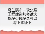 乌兰察布一级公路工程建造师考试大概多少钱多久可以考下来证书