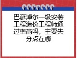 巴彦淖尔一级安装工程造价工程师通过率高吗，主要失分点在哪