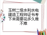 玉树二级水利水电建造工程师证书考下来需要花多久难不难