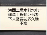 海西二级水利水电建造工程师证书考下来需要花多久难不难