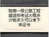 陇南一级公路工程建造师考试大概多少钱多久可以考下来证书