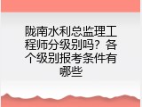 陇南水利总监理工程师分级别吗？各个级别报考条件有哪些
