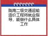 陇南二级交通运输造价工程师就业指导，能做什么具体工作