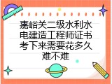 嘉峪关二级水利水电建造工程师证书考下来需要花多久难不难