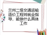 兰州二级交通运输造价工程师就业指导，能做什么具体工作