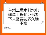 兰州二级水利水电建造工程师证书考下来需要花多久难不难