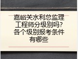 嘉峪关水利总监理工程师分级别吗？各个级别报考条件有哪些
