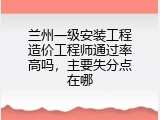 兰州一级安装工程造价工程师通过率高吗，主要失分点在哪