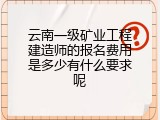 云南一级矿业工程建造师的报名费用是多少有什么要求呢