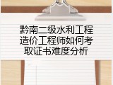 黔南二级水利工程造价工程师如何考取证书难度分析