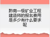 黔南一级矿业工程建造师的报名费用是多少有什么要求呢