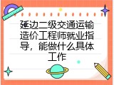 延边二级交通运输造价工程师就业指导，能做什么具体工作