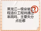 黑龙江一级安装工程造价工程师通过率高吗，主要失分点在哪