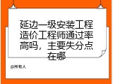 延边一级安装工程造价工程师通过率高吗，主要失分点在哪