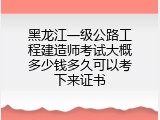 黑龙江一级公路工程建造师考试大概多少钱多久可以考下来证书