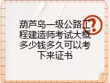 葫芦岛一级公路工程建造师考试大概多少钱多久可以考下来证书