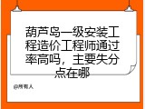 葫芦岛一级安装工程造价工程师通过率高吗，主要失分点在哪