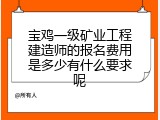 宝鸡一级矿业工程建造师的报名费用是多少有什么要求呢